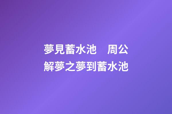 夢見蓄水池　周公解夢之夢到蓄水池